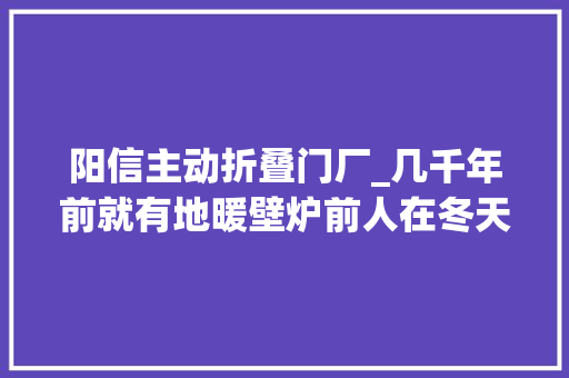 阳信主动折叠门厂_几千年前就有地暖壁炉前人在冬天若何取暖