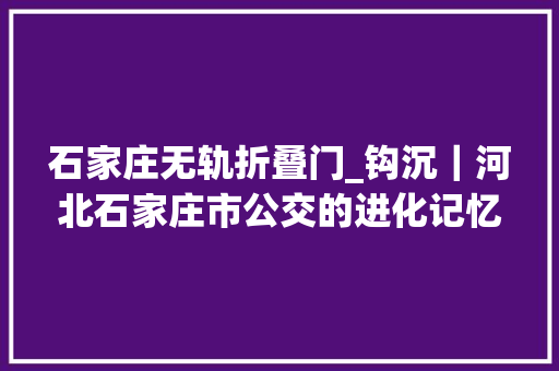 石家庄无轨折叠门_钩沉｜河北石家庄市公交的进化记忆