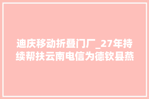 迪庆移动折叠门厂_27年持续帮扶云南电信为德钦县燕门乡铺就一条致富信息路