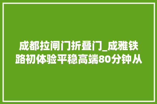 成都拉闸门折叠门_成雅铁路初体验平稳高端80分钟从成都飙到雅安