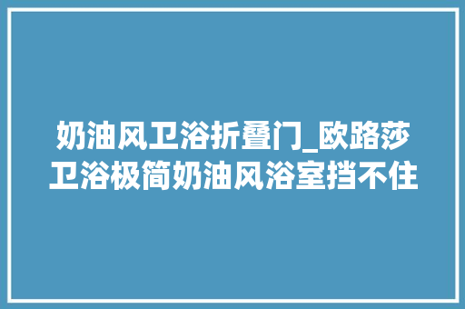奶油风卫浴折叠门_欧路莎卫浴极简奶油风浴室挡不住的高级感