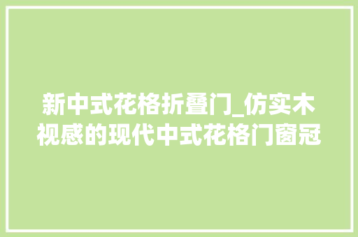 新中式花格折叠门_仿实木视感的现代中式花格门窗冠墅阳光