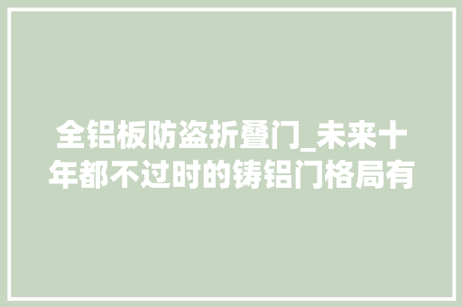 全铝板防盗折叠门_未来十年都不过时的铸铝门格局有哪些