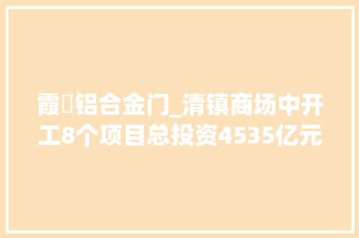 霞沄铝合金门_清镇商场中开工8个项目总投资4535亿元