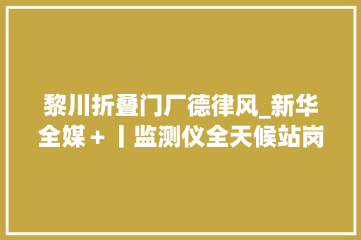 黎川折叠门厂德律风_新华全媒＋丨监测仪全天候站岗无人机飞手巡查防汛一线的新变革