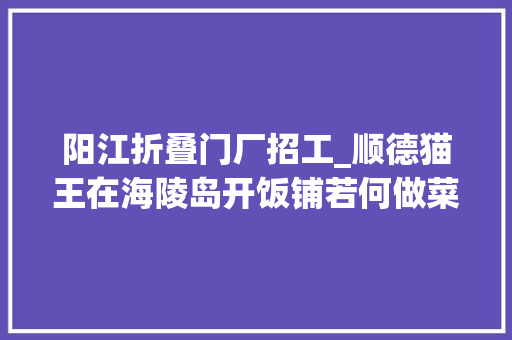 阳江折叠门厂招工_顺德猫王在海陵岛开饭铺若何做菜这事让他整不会了