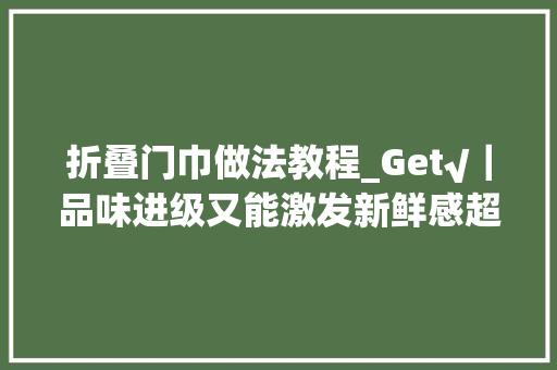 折叠门巾做法教程_Get√｜品味进级又能激发新鲜感超实用口袋巾摺法技巧