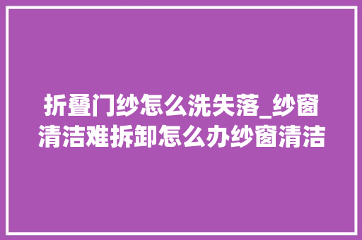 折叠门纱怎么洗失落_纱窗清洁难拆卸怎么办纱窗清洁妙招理解一下