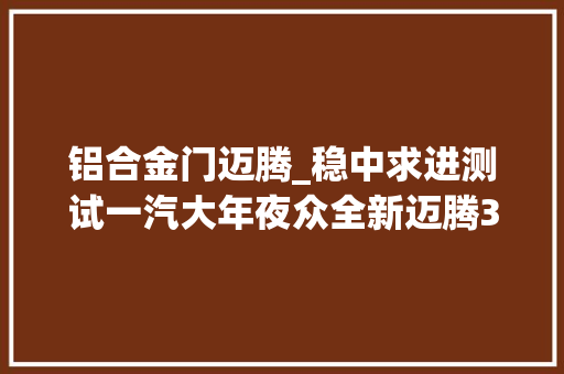 铝合金门迈腾_稳中求进测试一汽大年夜众全新迈腾380TSI