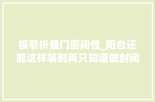 极窄折叠门密闭性_阳台还能这样装别再只知道做封闭式了