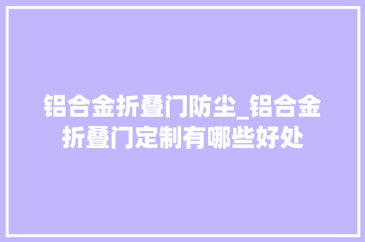 铝合金折叠门防尘_铝合金折叠门定制有哪些好处