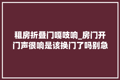 租房折叠门嘎吱响_房门开门声很响是该换门了吗别急超省钱的解决办法拿去