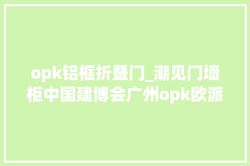opk铝框折叠门_潮见门墙柜中国建博会广州opk欧派克再现王牌实力