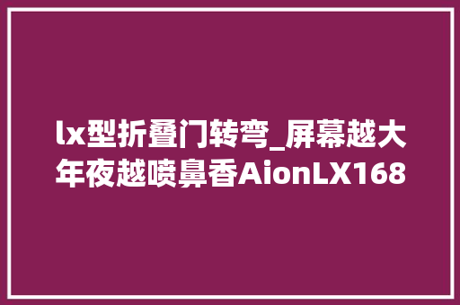 lx型折叠门转弯_屏幕越大年夜越喷鼻香AionLX168°拐弯双曲屏不服