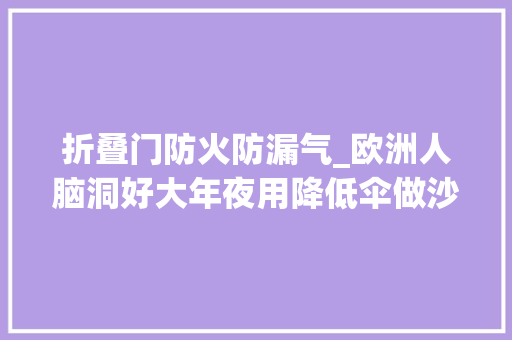 折叠门防火防漏气_欧洲人脑洞好大年夜用降低伞做沙发甩5秒成型承重200公斤