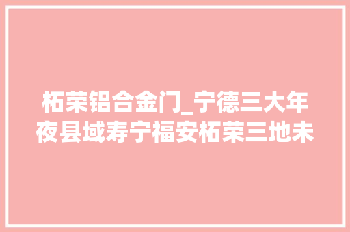 柘荣铝合金门_宁德三大年夜县域寿宁福安柘荣三地未来成长倾向来了