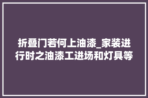 折叠门若何上油漆_家装进行时之油漆工进场和灯具等选择