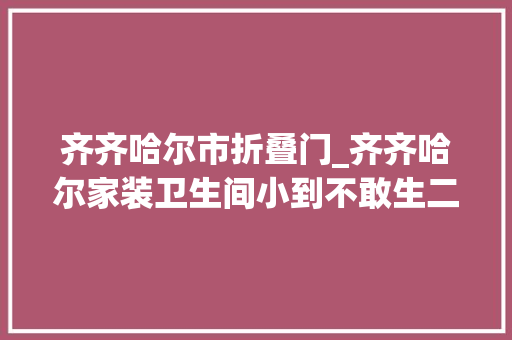 齐齐哈尔市折叠门_齐齐哈尔家装卫生间小到不敢生二胎有办法扩容吗