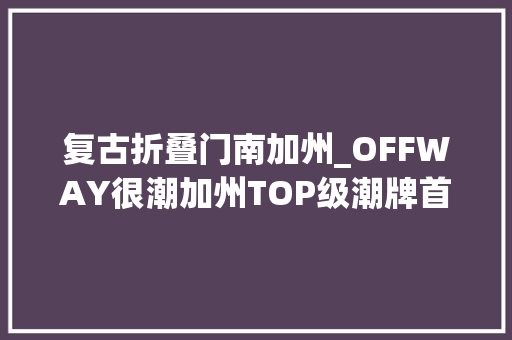 复古折叠门南加州_OFFWAY很潮加州TOP级潮牌首次3折只在斯敏直播团