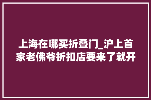 上海在哪买折叠门_沪上首家老佛爷折扣店要来了就开在四叶草旁的这家奥特莱斯里