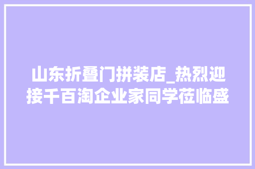 山东折叠门拼装店_热烈迎接千百淘企业家同学莅临盛世昌隆参不雅观交流