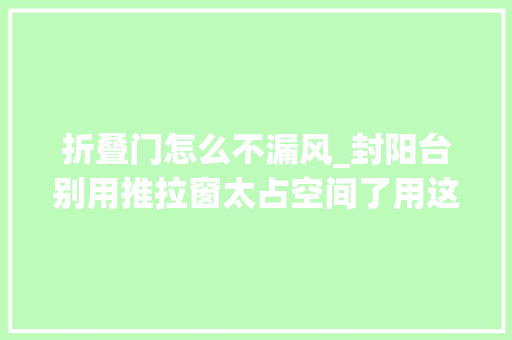 折叠门怎么不漏风_封阳台别用推拉窗太占空间了用这窗户最好能折叠还能晒被子