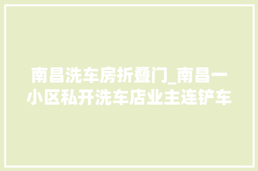 南昌洗车房折叠门_南昌一小区私开洗车店业主连铲车都开进来了