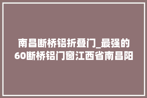 南昌断桥铝折叠门_最强的60断桥铝门窗江西省南昌阳台被大年夜风吹落