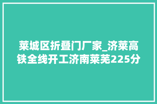 莱城区折叠门厂家_济莱高铁全线开工济南莱芜225分钟通晓