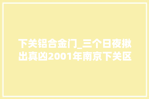 下关铝合金门_三个日夜揪出真凶2001年南京下关区523入室抢劫杀人案侦破始末