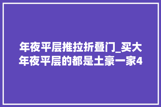 年夜平层推拉折叠门_买大年夜平层的都是土豪一家4口的239㎡装修不奢华却十分接地气