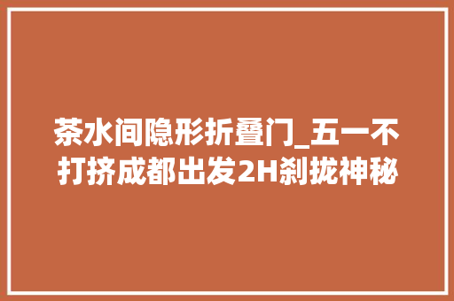 茶水间隐形折叠门_五一不打挤成都出发2H刹拢神秘溶洞诗意古镇