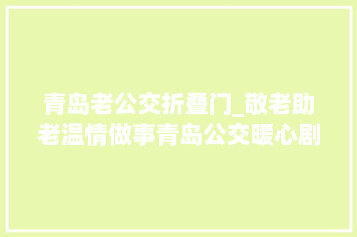 青岛老公交折叠门_敬老助老温情做事青岛公交暖心剧持续上新扮靓文明窗口