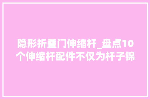 隐形折叠门伸缩杆_盘点10个伸缩杆配件不仅为杆子锦上添花零丁用也是一绝