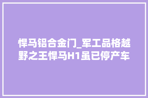 悍马铝合金门_军工品格越野之王悍马H1虽已停产车迷依旧浩瀚
