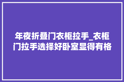 年夜折叠门衣柜拉手_衣柜门拉手选择好卧室显得有格调
