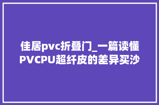 佳居pvc折叠门_一篇读懂PVCPU超纤皮的差异买沙发不被忽悠