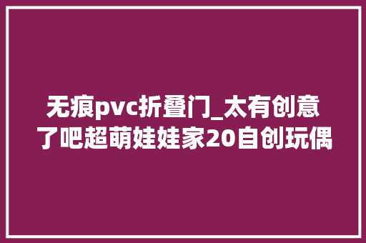 无痕pvc折叠门_太有创意了吧超萌娃娃家20自创玩偶无痕衣架有编织说明