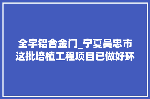 全宇铝合金门_宁夏吴忠市这批培植工程项目已做好环评即将开工