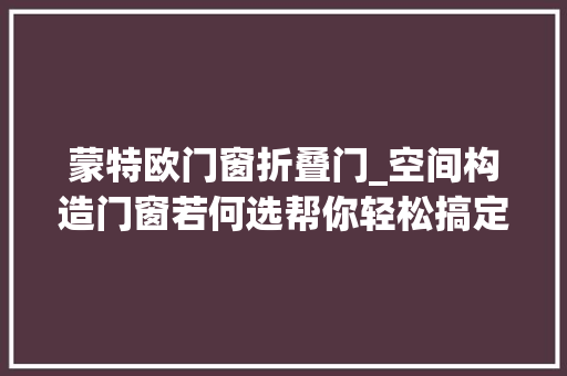 蒙特欧门窗折叠门_空间构造门窗若何选帮你轻松搞定2024断桥铝门窗