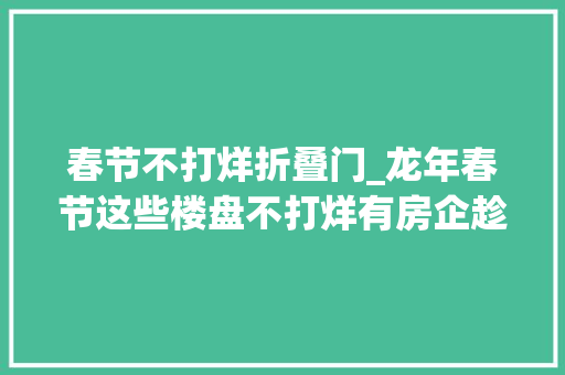 春节不打烊折叠门_龙年春节这些楼盘不打烊有房企趁春节86折卖房