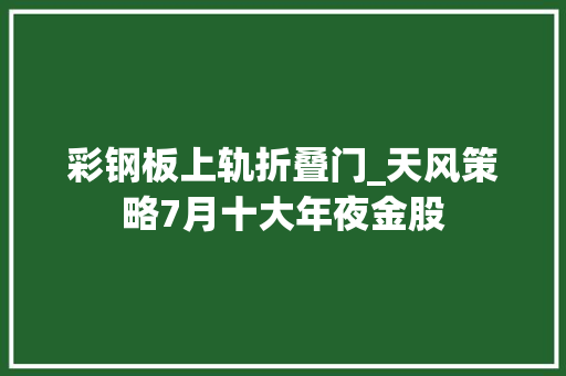 彩钢板上轨折叠门_天风策略7月十大年夜金股