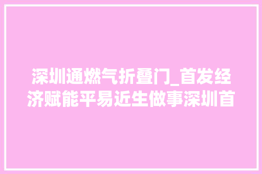 深圳通燃气折叠门_首发经济赋能平易近生做事深圳首个城中村燃气便平易近做事空间深燃荟生活馆落地福田皇岗村