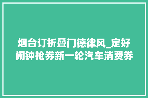 烟台订折叠门德律风_定好闹钟抢券新一轮汽车消费券来啦文末送票