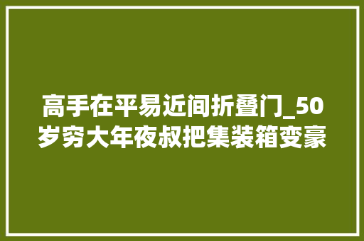 高手在平易近间折叠门_50岁穷大年夜叔把集装箱变豪华别墅还能折叠高手在平易近间
