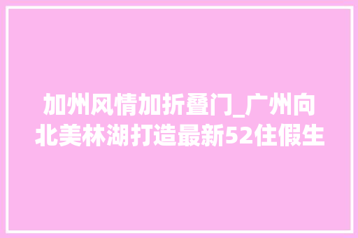 加州风情加折叠门_广州向北美林湖打造最新52住假生活模式 铝合金门