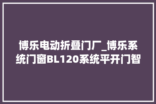 博乐电动折叠门厂_博乐系统门窗BL120系统平开门智能化安然技能更高安然保护