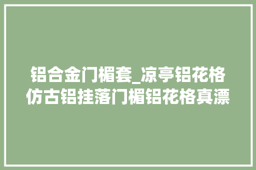 铝合金门楣套_凉亭铝花格仿古铝挂落门楣铝花格真漂亮