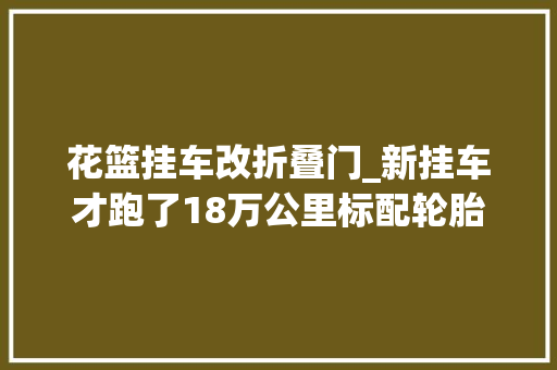 花篮挂车改折叠门_新挂车才跑了18万公里标配轮胎开裂大年夜牌ABS电源接头进水