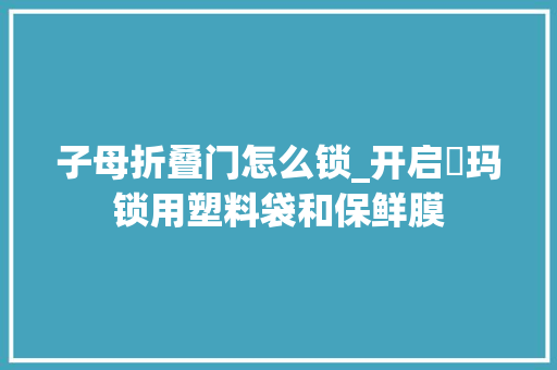 子母折叠门怎么锁_开启玥玛锁用塑料袋和保鲜膜